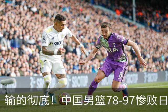 输的彻底！中国男篮78-97惨败日本，无缘决赛！外线崩盘+篮板被爆